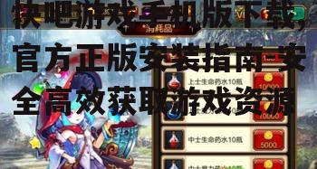 快吧游戏手机版下载,官方正版安装指南-安全高效获取游戏资源