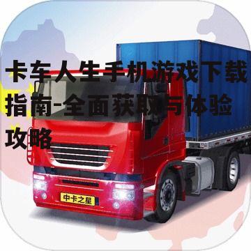 卡车人生手机游戏下载指南-全面获取与体验攻略