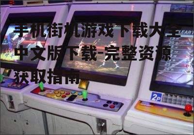 手机街机游戏下载大全中文版下载-完整资源获取指南