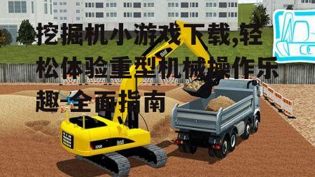 挖掘机小游戏下载,轻松体验重型机械操作乐趣-全面指南