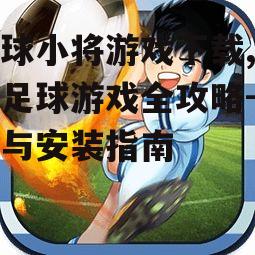 足球小将游戏下载,经典足球游戏全攻略-获取与安装指南