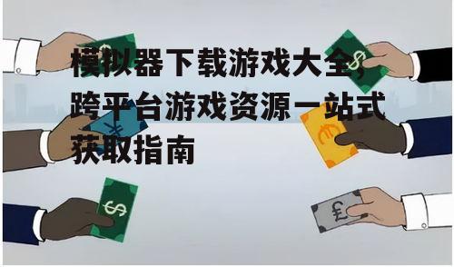 模拟器下载游戏大全,跨平台游戏资源一站式获取指南
