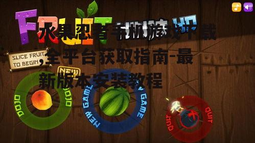 水果忍者手机游戏下载,全平台获取指南-最新版本安装教程
