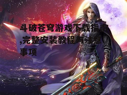 斗破苍穹游戏下载指南,完整安装教程与注意事项