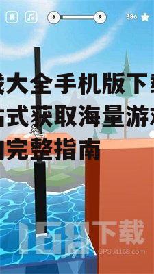 游戏大全手机版下载,一站式获取海量游戏资源的完整指南