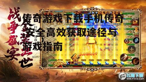 传奇游戏下载手机传奇,安全高效获取途径与游戏指南