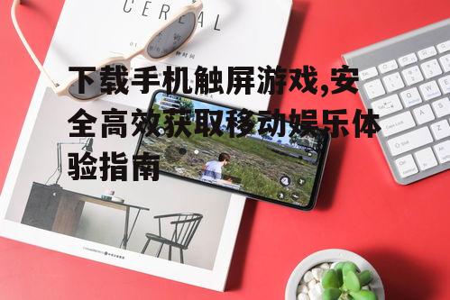 下载手机触屏游戏,安全高效获取移动娱乐体验指南