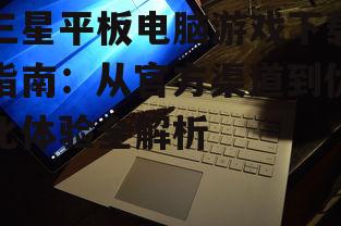 三星平板电脑游戏下载指南：从官方渠道到优化体验全解析