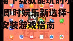 不用下载就能玩的小游戏,即时娱乐新选择-零安装游戏指南