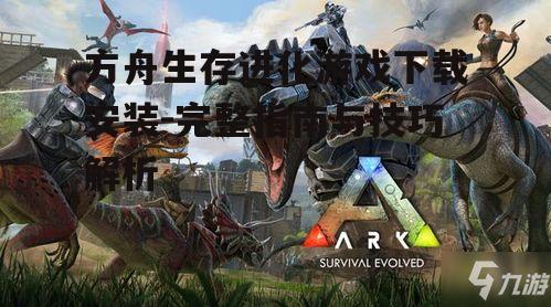 方舟生存进化游戏下载安装-完整指南与技巧解析