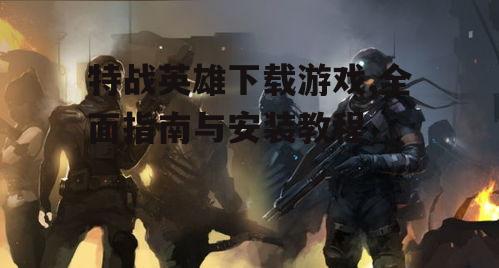 特战英雄下载游戏,全面指南与安装教程