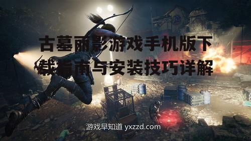 古墓丽影游戏手机版下载指南与安装技巧详解