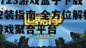 7723游戏盒子下载安装指南-全方位解析游戏聚合平台