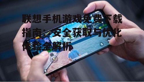 联想手机游戏免费下载指南：安全获取与优化体验全解析