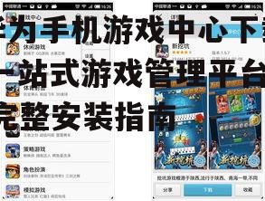 华为手机游戏中心下载,一站式游戏管理平台-完整安装指南