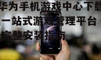 华为手机游戏中心安装步骤详解