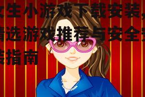 女生小游戏下载安装,精选游戏推荐与安全安装指南