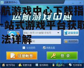 远航游戏中心下载指南,一站式游戏平台获取方法详解