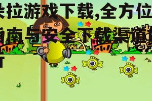朵拉游戏下载,全方位指南与安全下载渠道解析