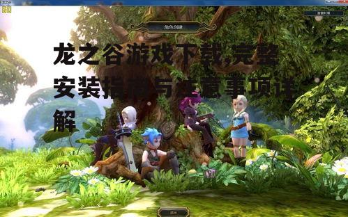龙之谷游戏下载,完整安装指南与注意事项详解