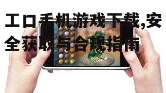 工口手机游戏下载,安全获取与合规指南