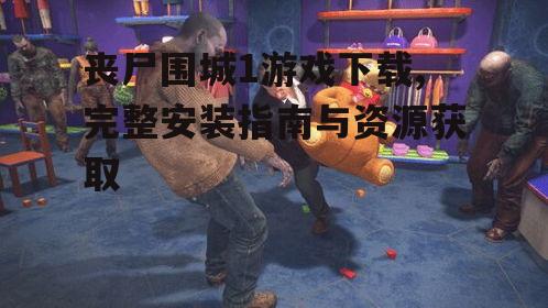 丧尸围城1游戏下载,完整安装指南与资源获取