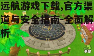 远航游戏下载,官方渠道与安全指南-全面解析