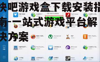 快吧游戏盒下载安装指南-一站式游戏平台解决方案