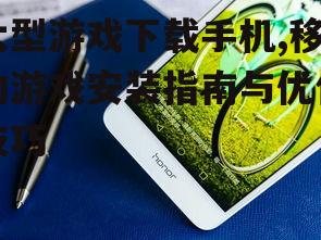 大型游戏下载手机,移动游戏安装指南与优化技巧