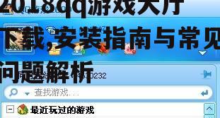 2018qq游戏大厅下载,安装指南与常见问题解析