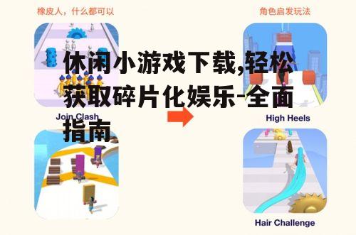 休闲小游戏下载,轻松获取碎片化娱乐-全面指南