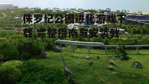 侏罗纪公园进化游戏下载,完整指南与安装教程