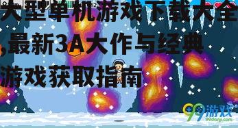 大型单机游戏下载大全,最新3A大作与经典游戏获取指南
