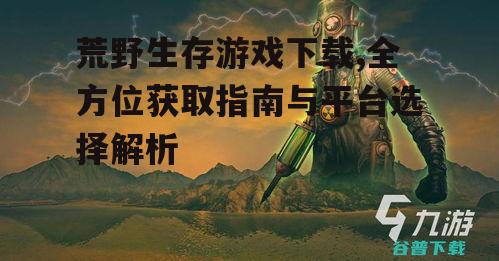 荒野生存游戏下载,全方位获取指南与平台选择解析