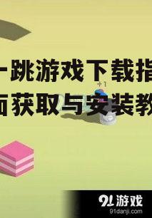 跳一跳游戏下载指南,全面获取与安装教程