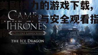 美剧权力的游戏下载,合法渠道与安全观看指南