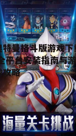 奥特曼格斗版游戏下载,全平台安装指南与游戏攻略