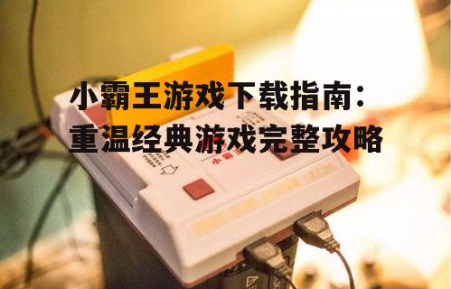 小霸王游戏下载指南：重温经典游戏完整攻略