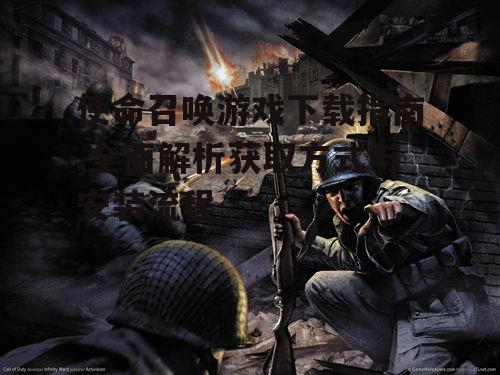 使命召唤游戏下载指南,全面解析获取方式与安装流程
