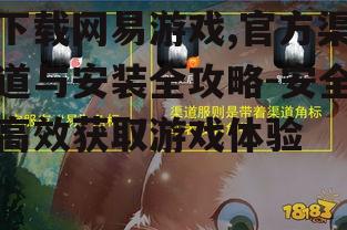 下载网易游戏,官方渠道与安装全攻略-安全高效获取游戏体验