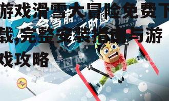 游戏滑雪大冒险免费下载,完整安装指南与游戏攻略