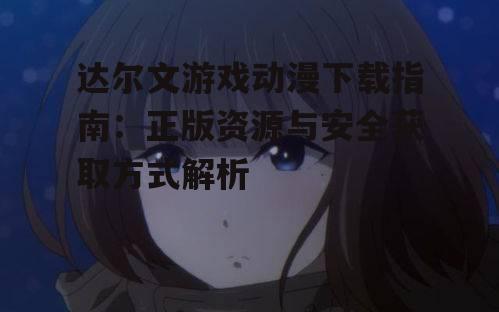 第三方资源站达尔文游戏动漫下载风险与规避