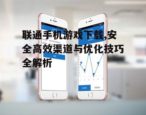 联通手机游戏下载,安全高效渠道与优化技巧全解析