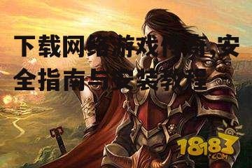 下载网络游戏传奇,安全指南与安装教程