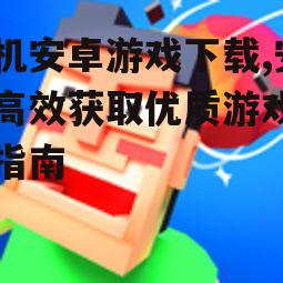 安全可靠的单机安卓游戏下载渠道