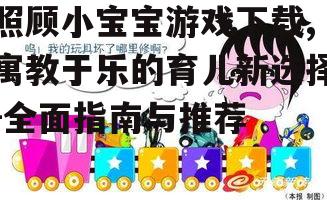 照顾小宝宝游戏下载,寓教于乐的育儿新选择-全面指南与推荐