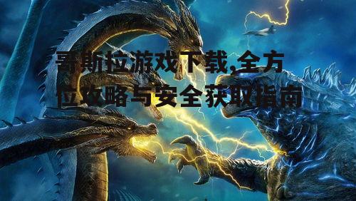 哥斯拉游戏下载,全方位攻略与安全获取指南