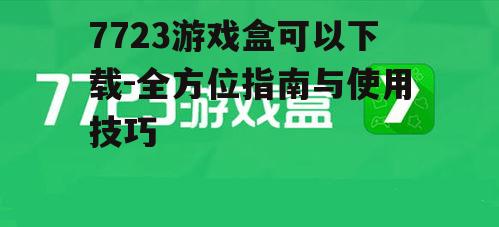 7723游戏盒可以下载-全方位指南与使用技巧