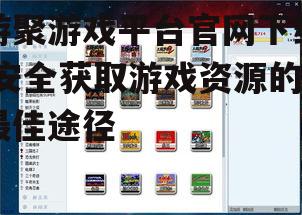游聚游戏平台官网下载的系统要求与兼容性