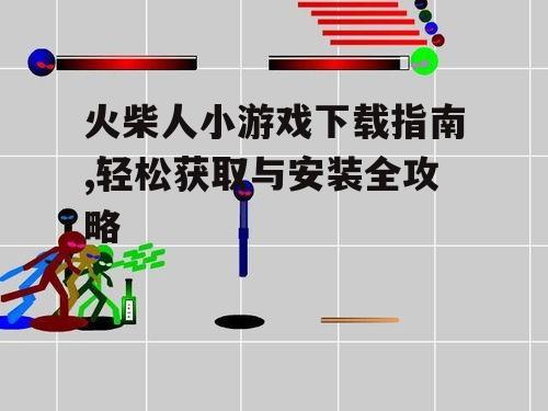 火柴人小游戏下载指南,轻松获取与安装全攻略